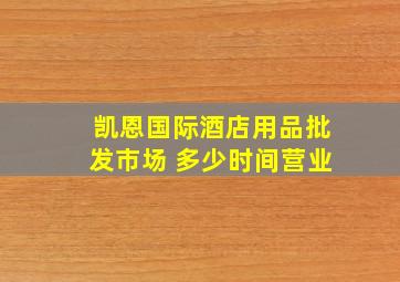 凯恩国际酒店用品批发市场 多少时间营业